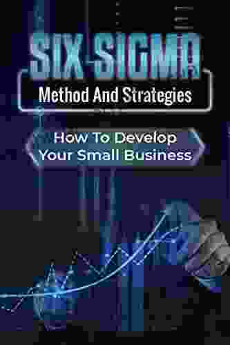 Six Sigma Method And Strategies: How To Develop Your Small Business: Learn Six Sigma For Business