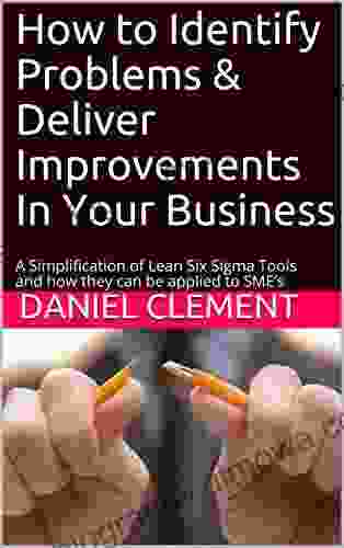 How To Identify Problems Deliver Improvements In Your Business: A Simplification Of Lean Six Sigma Tools And How They Can Be Applied To SME S