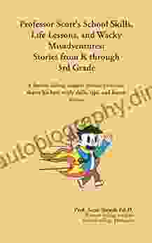 Professor Scott S School Skills Life Lessons And Wacky Misadventures: Stories From K Through 3rd Grade: A Former Failing Student Turned Professor Shares His Best Study Skills Tips And Funny Stories