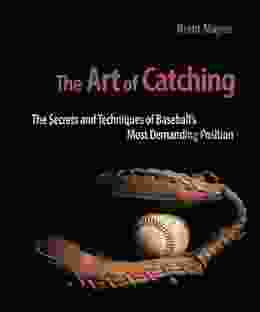 The Art of Catching: The Secrets and Techniques of Baseball s Most Demanding Position