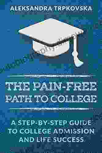 The Pain Free Path To College: A Step By Step Guide To College Admission And Life Success